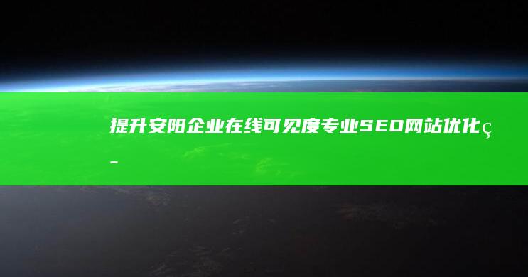 提升安阳企业在线可见度：专业SEO网站优化策略