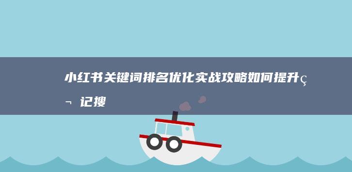 小红书关键词排名优化实战攻略：如何提升笔记搜索排名？